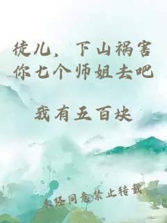 徒儿，下山祸害你七个师姐去吧