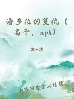 潘多拉的复仇（高干，nph）